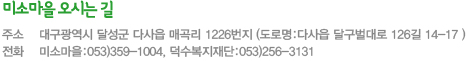 �̼Ҹ��� ���ô±� �ּ� : �뱸������ �޼��� �ٻ��� �Ű 1226���� (���θ� : �ٻ��� �ޱ������ 126�� 14-17 ), ��ȭ : �̼Ҹ��� 053)359-1004, ����������� 053)256-3131